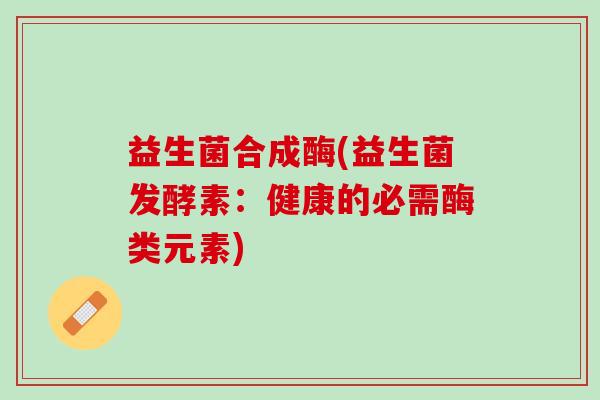 益生菌合成酶(益生菌发酵素:健康的必需酶类元素) 益生菌合成酶(益生菌发酵素:健康的必需酶类元素)