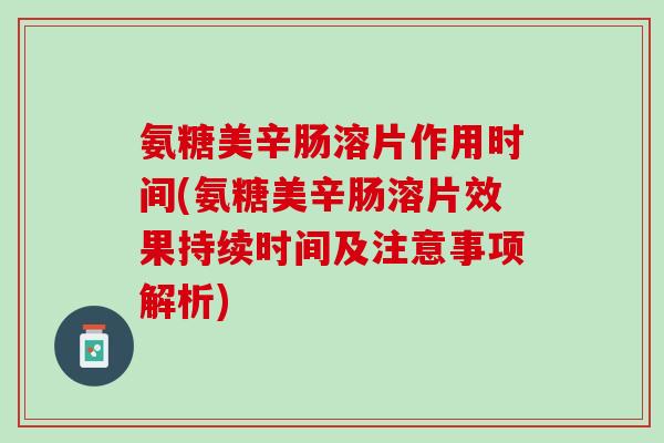 氨糖美辛肠溶片作用时间(氨糖美辛肠溶片效果持续时间及注意事项解析) 氨糖美辛肠溶片作用时间(氨糖美辛肠溶片效果持续时间及注意事项解析)