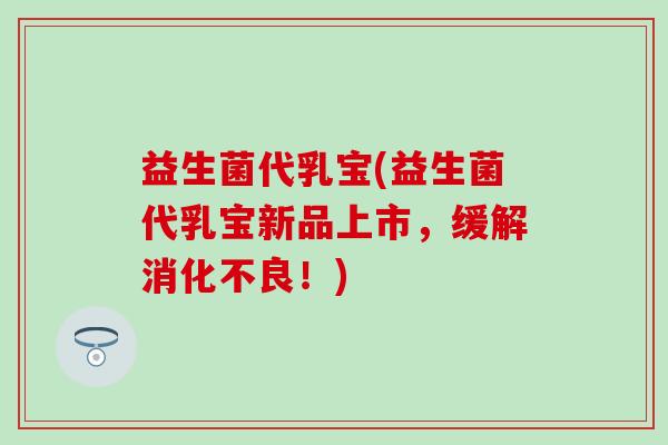 益生菌代乳宝(益生菌代乳宝新品上市，缓解消化不良！)