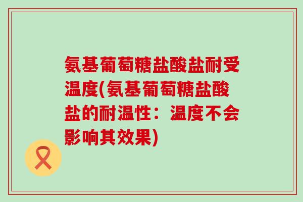 氨基葡萄糖盐酸盐耐受温度(氨基葡萄糖盐酸盐的耐温性：温度不会影响其效果)
