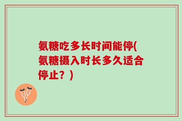 氨糖吃多长时间能停(氨糖摄入时长多久适合停止？)
