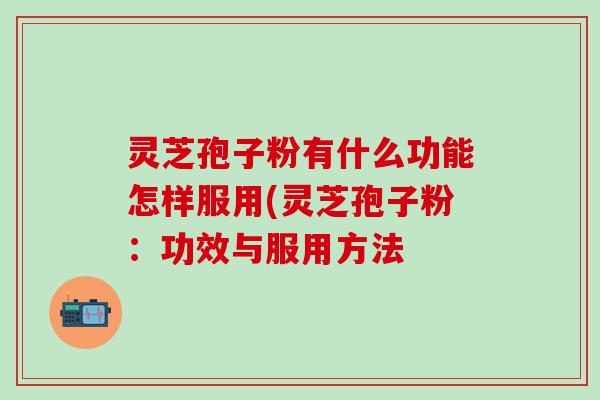 灵芝孢子粉有什么功能怎样服用(灵芝孢子粉：功效与服用方法