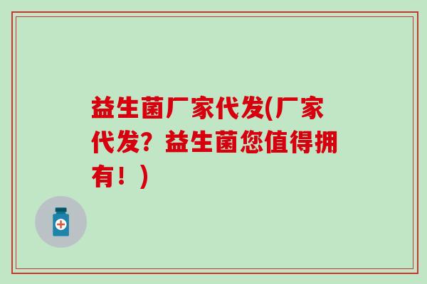 益生菌厂家代发(厂家代发？益生菌您值得拥有！)