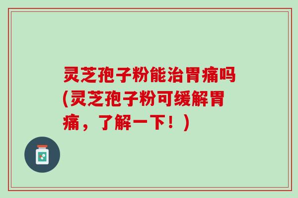 灵芝孢子粉能治胃痛吗(灵芝孢子粉可缓解胃痛，了解一下！)
