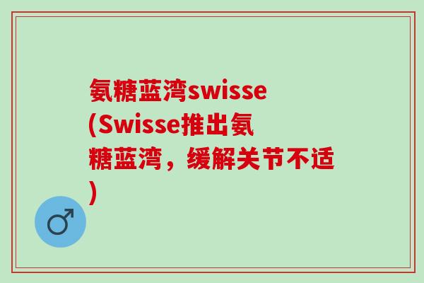 氨糖蓝湾swisse(Swisse推出氨糖蓝湾，缓解关节不适)