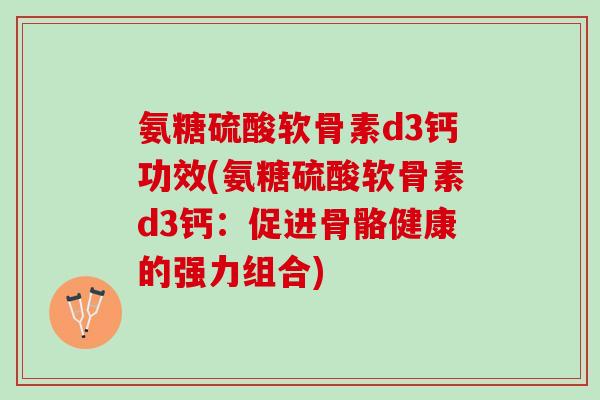 氨糖硫酸软骨素d3钙功效(氨糖硫酸软骨素d3钙：促进骨骼健康的强力组合)