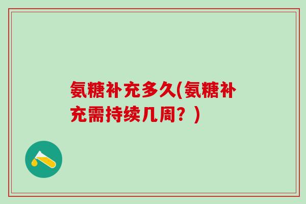 氨糖补充多久(氨糖补充需持续几周？)