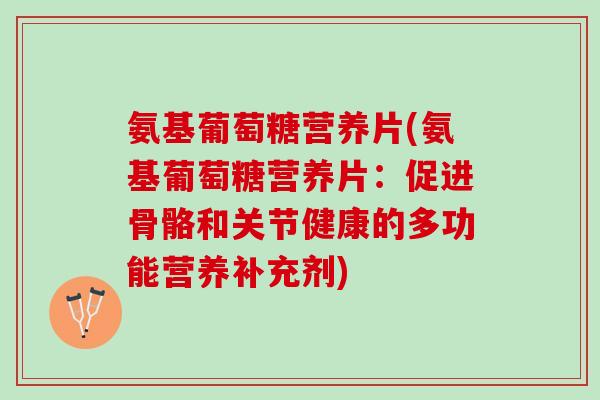 氨基葡萄糖营养片(氨基葡萄糖营养片：促进骨骼和关节健康的多功能营养补充剂)