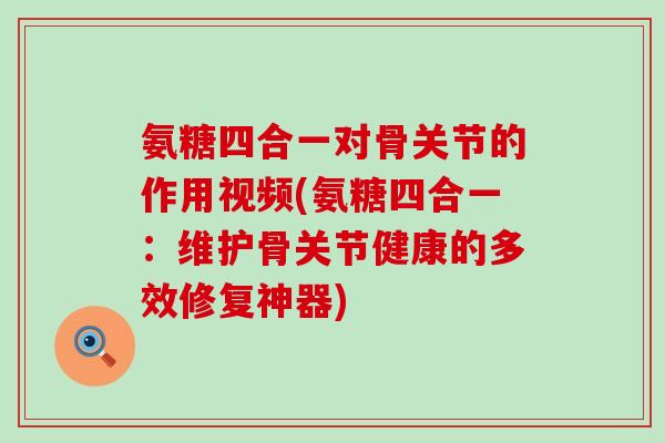 氨糖四合一对骨关节的作用视频(氨糖四合一：维护骨关节健康的多效修复神器)