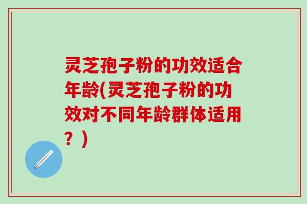 灵芝孢子粉的功效适合年龄(灵芝孢子粉的功效对不同年龄群体适用？)