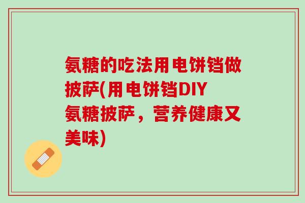 氨糖的吃法用电饼铛做披萨(用电饼铛DIY氨糖披萨，营养健康又美味)