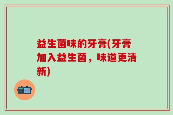 益生菌味的牙膏(牙膏加入益生菌，味道更清新)