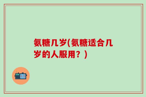 氨糖几岁(氨糖适合几岁的人服用？)