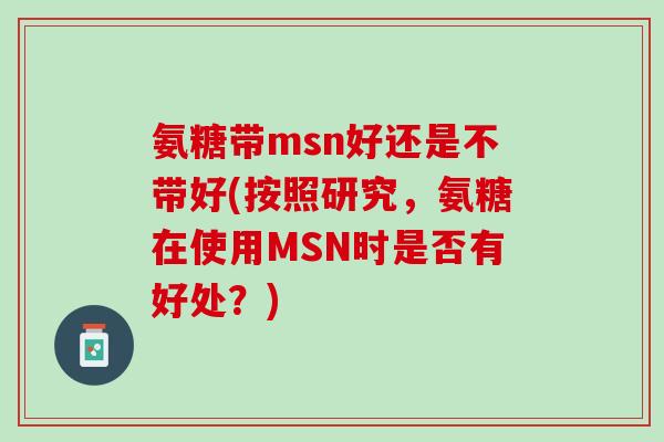 氨糖带msn好还是不带好(按照研究，氨糖在使用MSN时是否有好处？)