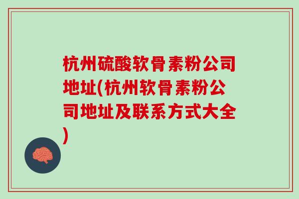 杭州硫酸软骨素粉公司地址(杭州软骨素粉公司地址及联系方式大全)