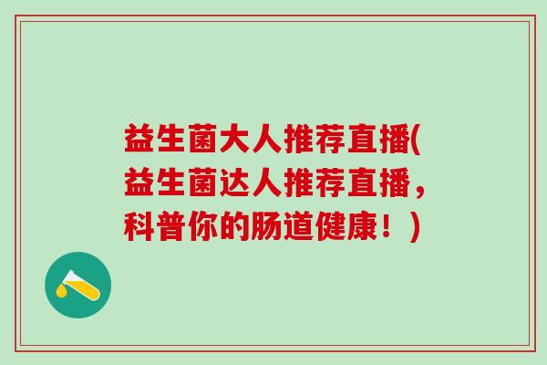益生菌大人推荐直播(益生菌达人推荐直播，科普你的肠道健康！)