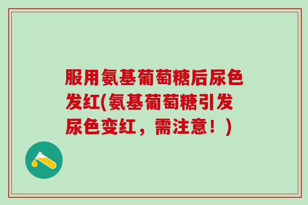 服用氨基葡萄糖后尿色发红(氨基葡萄糖引发尿色变红，需注意！)