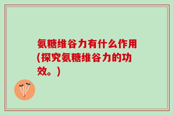 氨糖维谷力有什么作用(探究氨糖维谷力的功效。)