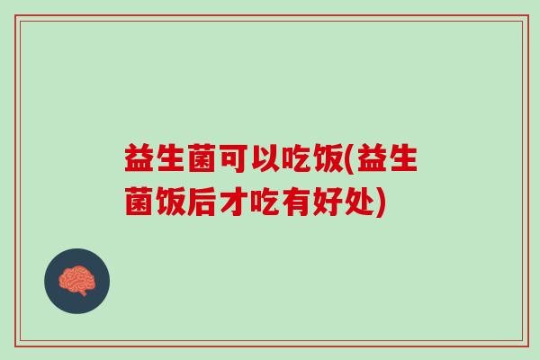 益生菌可以吃饭(益生菌饭后才吃有好处)