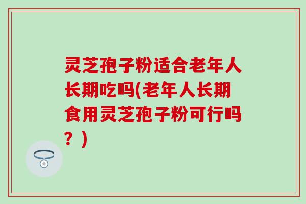 灵芝孢子粉适合老年人长期吃吗(老年人长期食用灵芝孢子粉可行吗？)