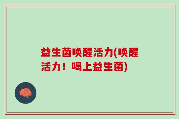 益生菌唤醒活力(唤醒活力!喝上益生菌) 益生菌唤醒活力(唤醒活力!喝上益生菌)