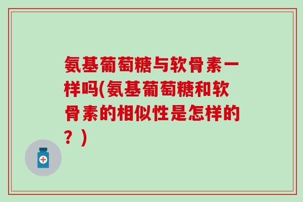 氨基葡萄糖与软骨素一样吗(氨基葡萄糖和软骨素的相似性是怎样的？)