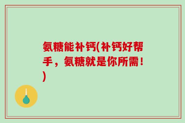 氨糖能补钙(补钙好帮手，氨糖就是你所需！)