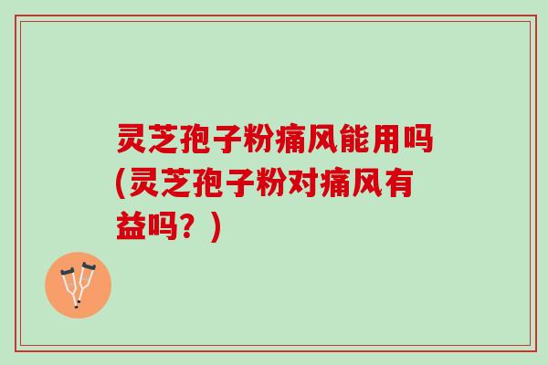 灵芝孢子粉痛风能用吗(灵芝孢子粉对痛风有益吗？)
