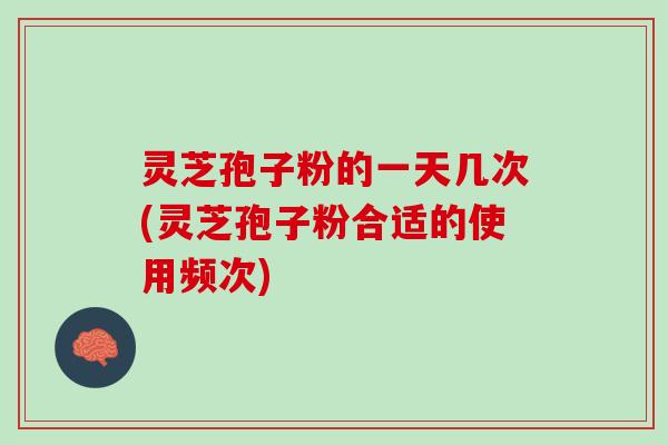 灵芝孢子粉的一天几次(灵芝孢子粉合适的使用频次)