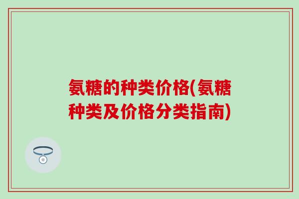 氨糖的种类价格(氨糖种类及价格分类指南)