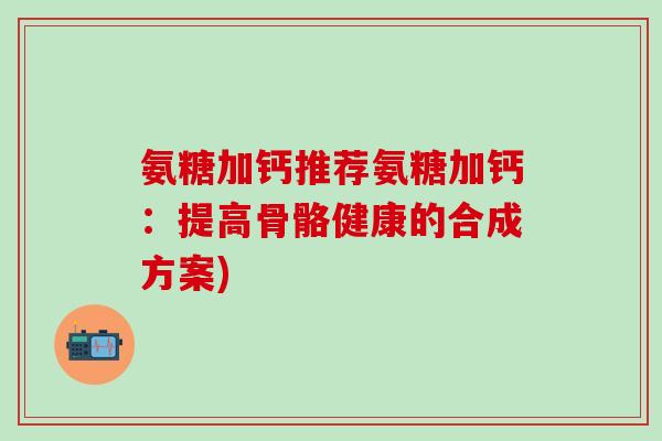 氨糖加钙推荐氨糖加钙:提高骨骼健康的合成方案) 氨糖加钙推荐氨糖加钙:提高骨骼健康的合成方案)