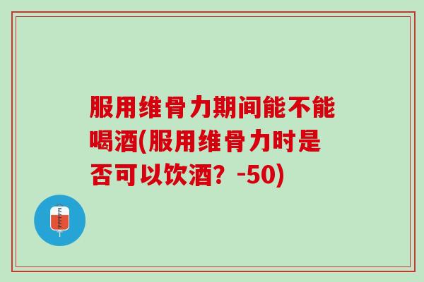 服用维骨力期间能不能喝酒(服用维骨力时是否可以饮酒？-50)