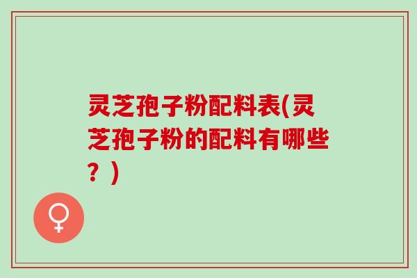 灵芝孢子粉配料表(灵芝孢子粉的配料有哪些？)
