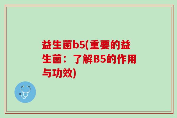 益生菌b5(重要的益生菌:了解B5的作用与功效) 益生菌b5(重要的益生菌:了解B5的作用与功效)