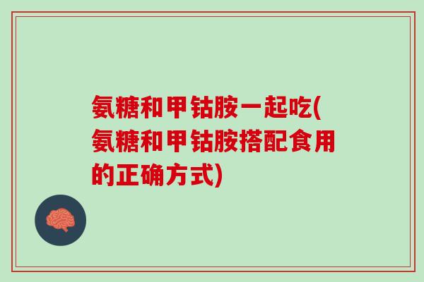 氨糖和甲钴胺一起吃(氨糖和甲钴胺搭配食用的正确方式)