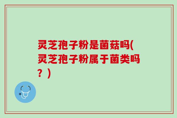 灵芝孢子粉是菌菇吗(灵芝孢子粉属于菌类吗？)