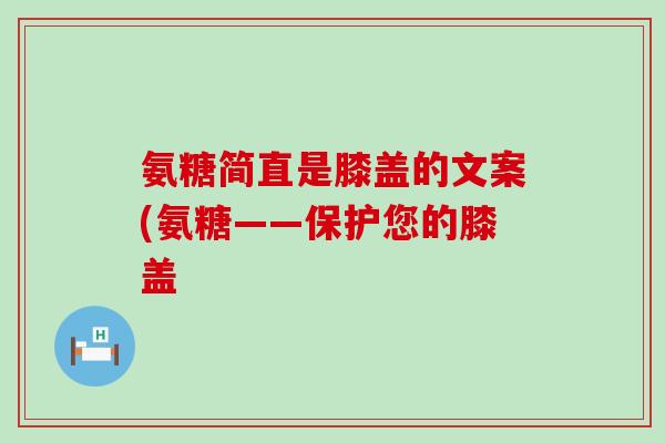 氨糖简直是膝盖的文案(氨糖——保护您的膝盖