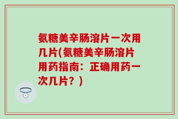 氨糖美辛肠溶片一次用几片(氨糖美辛肠溶片用药指南：正确用药一次几片？)