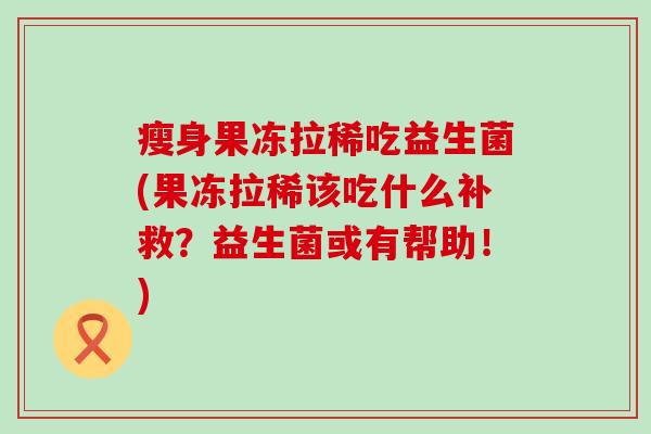 瘦身果冻拉稀吃益生菌(果冻拉稀该吃什么补救？益生菌或有帮助！)