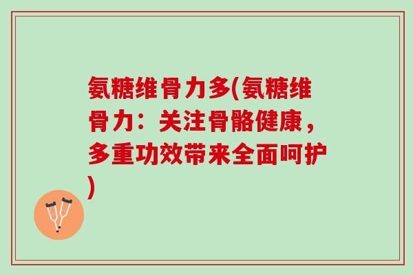 氨糖维骨力多(氨糖维骨力：关注骨骼健康，多重功效带来全面呵护)