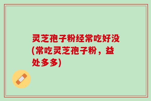 灵芝孢子粉经常吃好没(常吃灵芝孢子粉，益处多多)