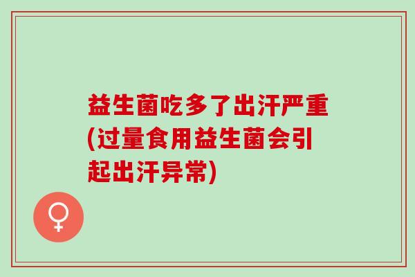 益生菌吃多了出汗严重(过量食用益生菌会引起出汗异常)
