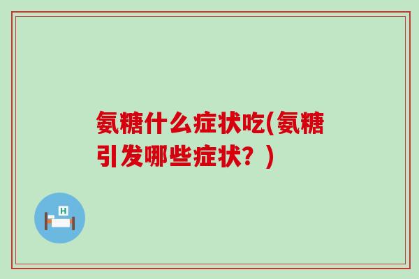 氨糖什么症状吃(氨糖引发哪些症状？)