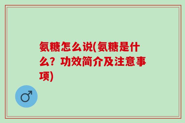 氨糖怎么说(氨糖是什么？功效简介及注意事项)