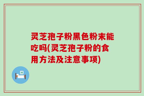 灵芝孢子粉黑色粉末能吃吗(灵芝孢子粉的食用方法及注意事项)