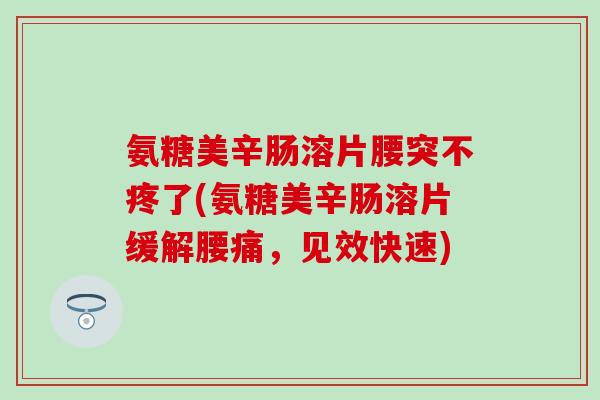 氨糖美辛肠溶片腰突不疼了(氨糖美辛肠溶片缓解腰痛，见效快速)