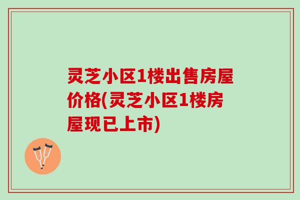灵芝小区1楼出售房屋价格(灵芝小区1楼房屋现已上市)