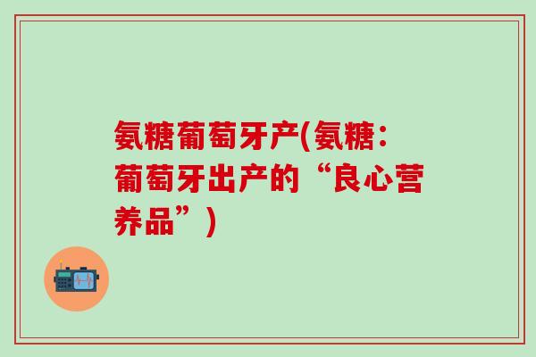氨糖葡萄牙产(氨糖：葡萄牙出产的“良心营养品”)
