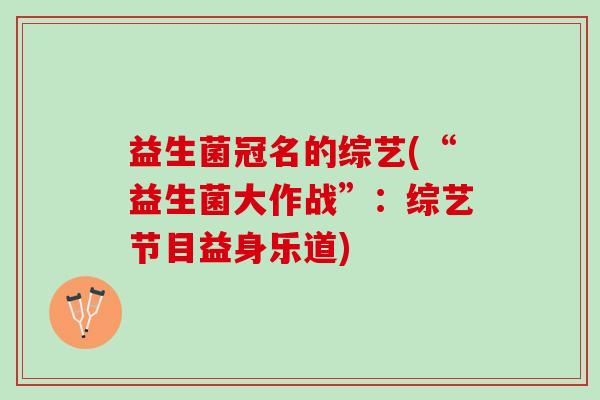 益生菌冠名的综艺(“益生菌大作战”：综艺节目益身乐道)