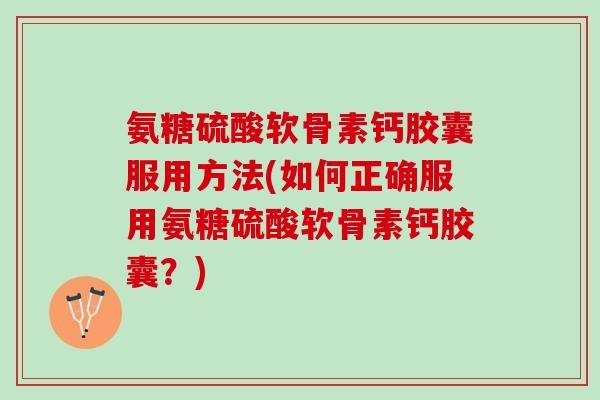 氨糖硫酸软骨素钙胶囊服用方法(如何正确服用氨糖硫酸软骨素钙胶囊？)